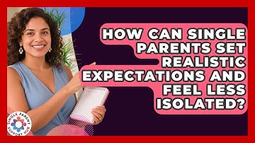 How Can Single Parents Set Realistic Expectations And Feel Less Isolated?