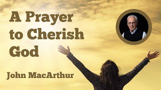 A Prayer to Cherish God - John MacArthur #johnmacarthur #prayer #christ