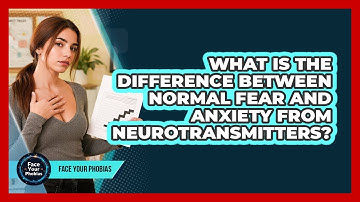 What Is The Difference Between Normal Fear And Anxiety From Neurotransmitters? - Face Your Phobias