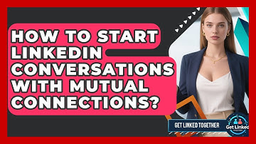 How To Start LinkedIn Conversations With Mutual Connections? - Get Linked Together