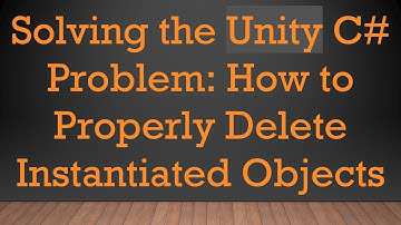 Solving the Unity C#  Problem: How to Properly Delete Instantiated Objects