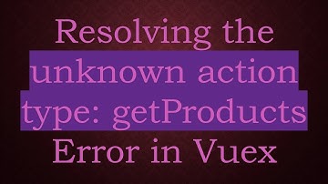 Resolving the unknown action type: getProducts Error in Vuex