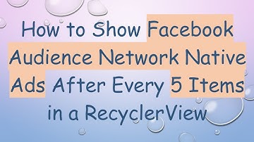 How to Show Facebook Audience Network Native Ads After Every 5 Items in a RecyclerView