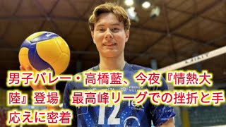 男子バレー・高橋藍、今夜『情熱大陸』登場　最高峰リーグでの挫折と手応えに密着