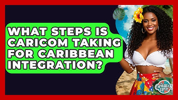 What Steps Is CARICOM Taking For Caribbean Integration? - The Caribbean Expert