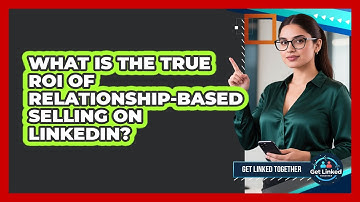 What Is The True ROI Of Relationship-based Selling On LinkedIn? - Get Linked Together