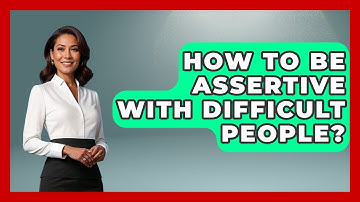 How To Be Assertive With Difficult People? - Better Family Relationships