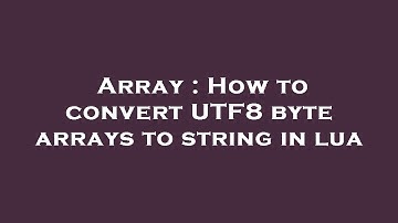 Array : How to convert UTF8 byte arrays to string in lua