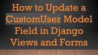 How to Update a CustomUser Model Field in Django Views and Forms