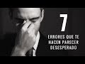 7 Errores Que Te Hacen Parecer Un Hombre Desesperado