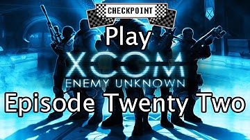 Checkpoint Play XCOM: Enemy Unknown [Episode twenty-two]