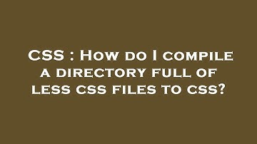 CSS : How do I compile a directory full of less css files to css?