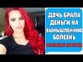 Дочь брала деньги на ВЫМЫШЛЕННУЮ БОЛЕЗНЬ! Реальные истории