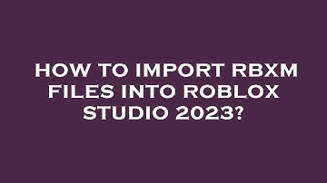 How to import rbxm files into roblox studio 2023?