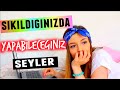 SIKILDIĞINIZDA EVDE YAPABİLECEĞİNİZ 7 ŞEY