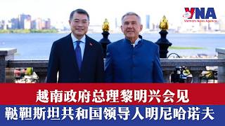 越南政府总理黎明兴会见鞑靼斯坦共和国领导人明尼哈诺夫