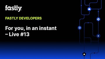 For you, in an instant – Fastly Developers Live #13