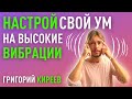 Как настроить свой ум на высокие вибрации. Григорий Киреев