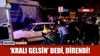 'Kralı gelsin' dedi, direndi!