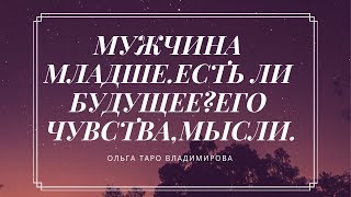 МУЖЧИНА МЛАДШЕ. ЕСТЬ ЛИ БУДУЩЕЕ,ЧУВСТВА ЕГО,МЫСЛИ... ОНЛАЙН ГАДАНИЕ ТАРО