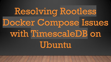Resolving Rootless Docker Compose Issues with TimescaleDB on Ubuntu