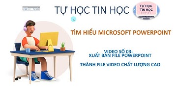 TỰ HỌC TIN HỌC BÀI 3: HƯỚNG DẪN XUẤT BẢN  FILE POWERPOINT THÀNH VIDEO CHẤT LƯỢNG CAO[01]