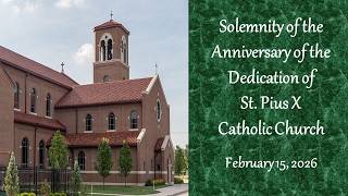 Solemnity of the Anniversary of the Dedication of St. Pius X Catholic Church (February 15th, 2026)