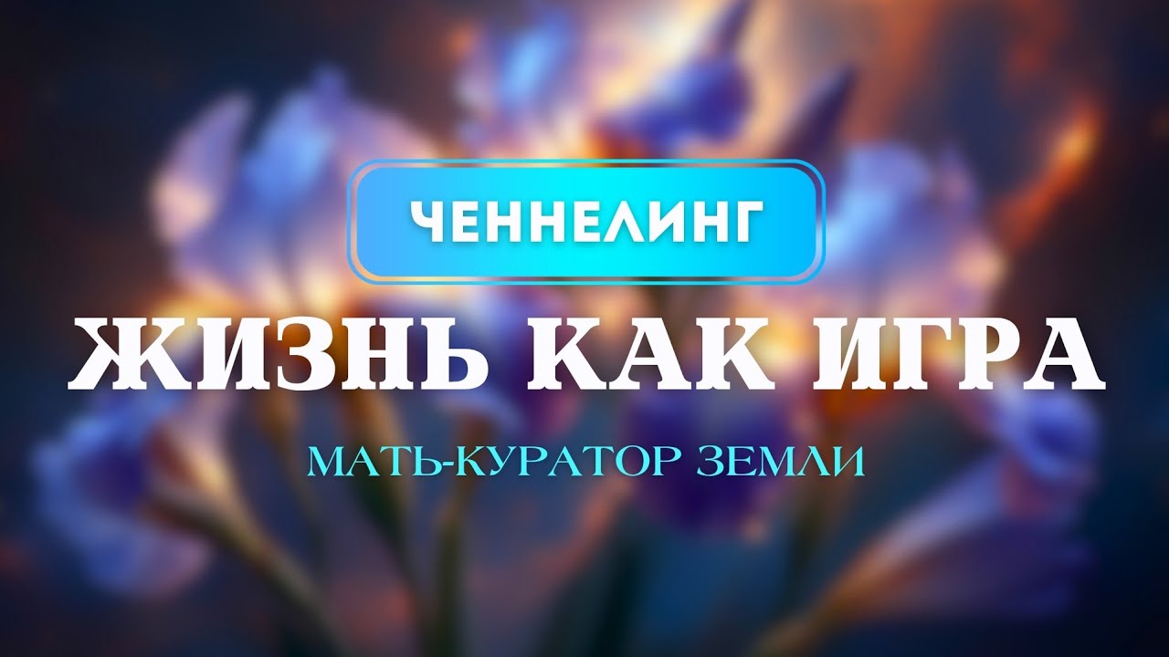 Ченнелинг 1: ЖИЗНЬ КАК ИГРА.  Мать-куратор Земли