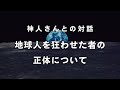《神人さんとの対話》地球人を狂わせた者の正体について