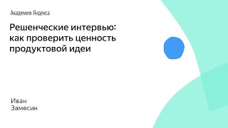 Решенческие интервью: как проверить ценность продуктовой идеи. Иван Замесин