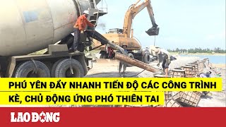 Phú Yên đẩy nhanh tiến độ các công trình kè, chủ động ứng phó thiên tai | Báo Lao Động