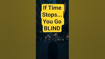 If You Could Stop Time, You’d Be Blind!