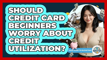 Should Credit Card Beginners Worry About Credit Utilization? - Your Guide to Budgeting