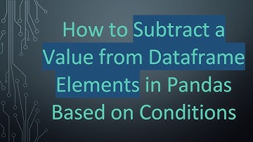 How to Subtract a Value from Dataframe Elements in Pandas Based on Conditions