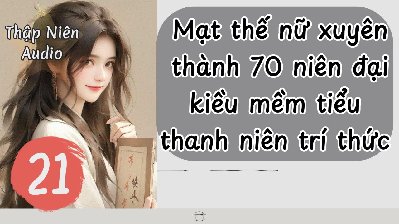 P21 - Mạt thế nữ xuyên thành 70 niên đại kiều mềm tiểu thanh niên trí thức