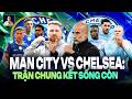 CHUNG KẾT FA CUP MAN CITY VS CHELSEA: TRẬN CHIẾN MỘT MẤT MỘT C&Ograve;N