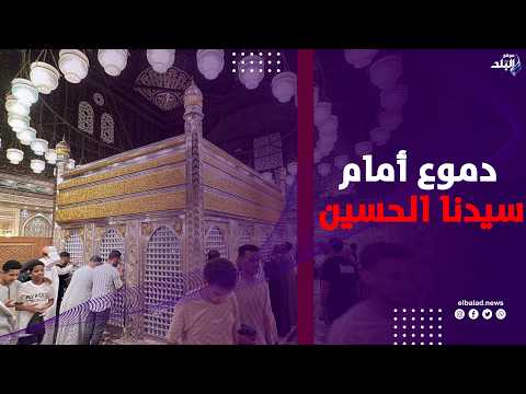 مشاهد مؤثرة .. دعاء ودموع أمام مقام سيدنا الحسين احتفالًا بذكرى مولده