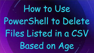 How to Use PowerShell to Delete Files Listed in a CSV Based on Age