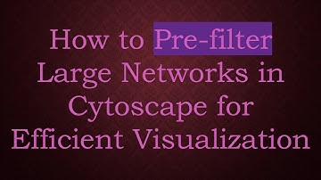 How to Pre-filter Large Networks in Cytoscape for Efficient Visualization