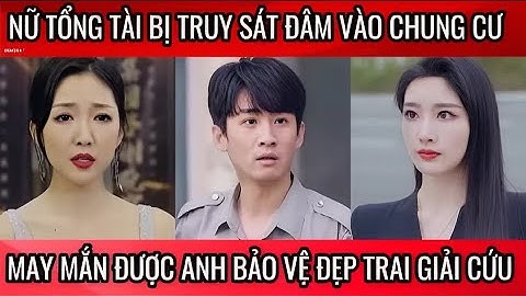 Nữ tổng tài bị truy sát đâm vào chung cư, may mắn được anh bảo vệ đẹp trai giải cứu
