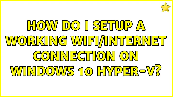 How do I setup a working Wifi/Internet connection on Windows 10 hyper-v?