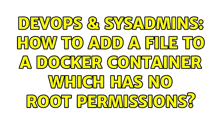 DevOps & SysAdmins: How to add a file to a docker container which has no root permissions?