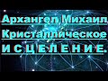 ✔ *СРОЧНО* «Арх. Михаил - Кристаллическое Исцеление !»