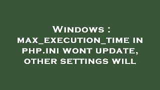 Windows : max_execution_time in php.ini wont update, other settings will