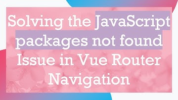 Solving the JavaScript packages not found Issue in Vue Router Navigation