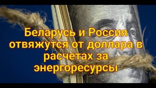 Беларусь и Россия отвяжутся от доллара в расчетах за энергоресурсы.