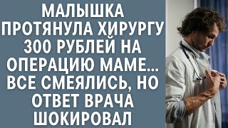 Малышка дала хирургу частной клиники 300 р на операцию маме… Все смеялись, но ответ врача шокировал