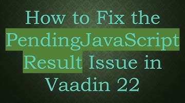 How to Fix the PendingJavaScriptResult Issue in Vaadin 22