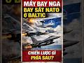 Nga Liên Tục Bay Sát Baltic Để Làm Gì? NATO Liên Tục Cất Cánh Khẩn Cấp