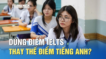 Xét tuyển ĐH: Dùng điểm IELTS thay thế điểm tiếng Anh được không?